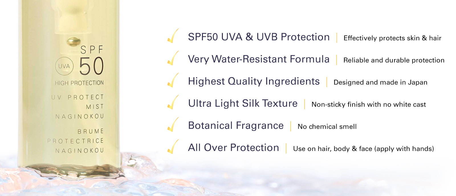 SUQQU UV Protect Mist Naginokou sunscreen product close up with six point list. 1, SPF50 UVA & UVB Protection - Effectively protects skin and hair . 2, Very Water-resistant Formula - Reliable and durable protection. 3, Highest Quality Ingredients - Designed and made in Japan. 4, Ultra Light Silk Texture - Non-sticky finish with no white cast. 5, Botanical Fragrance - No Chemical smell. 6, All Over Protection - Use on hair, body and face (apply with hands).